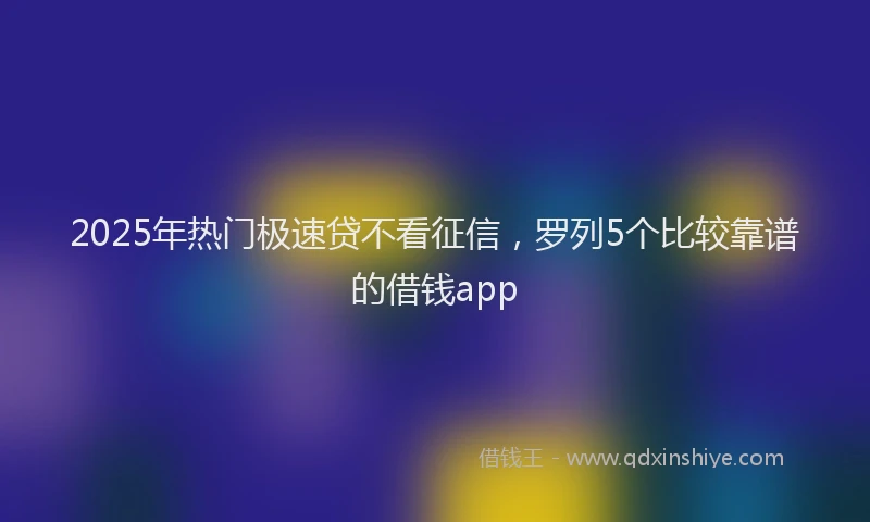 2025年热门极速贷不看征信，罗列5个比较靠谱的借钱app