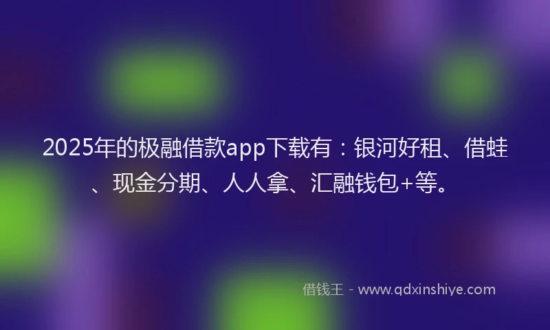 2025年的极融借款app下载有：银河好租、借蛙、现金分期、人人拿、汇融钱包+等。