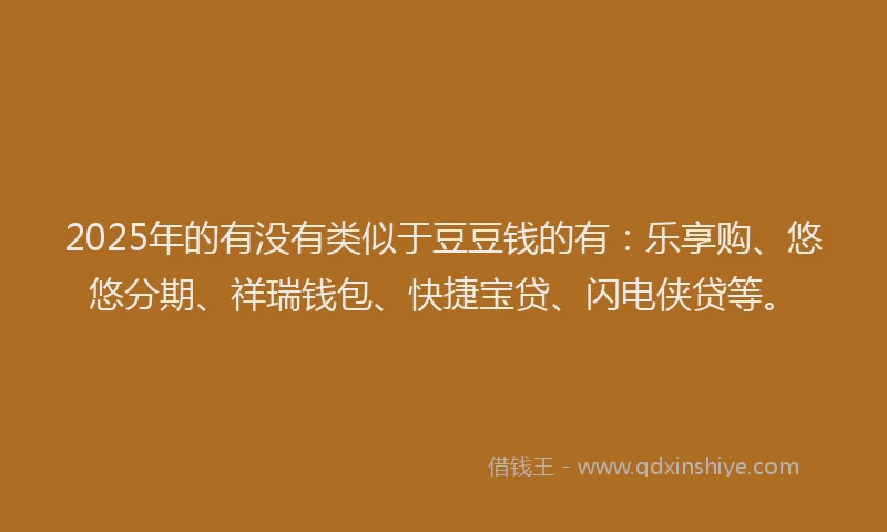 2025年的有没有类似于豆豆钱的有：乐享购、悠悠分期、祥瑞钱包、快捷宝贷、闪电侠贷等。
