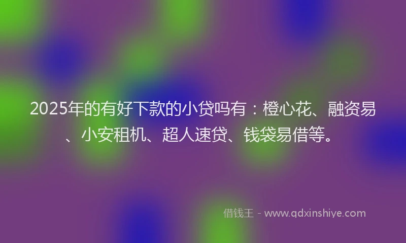 2025年的有好下款的小贷吗有：橙心花、融资易、小安租机、超人速贷、钱袋易借等。