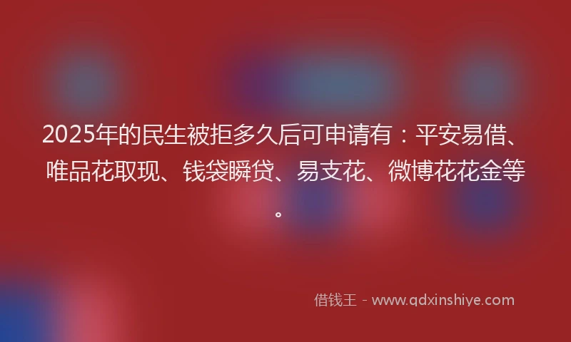 2025年的民生被拒多久后可申请有：平安易借、唯品花取现、钱袋瞬贷、易支花、微博花花金等。