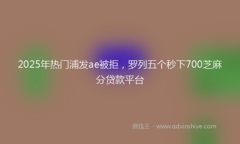 2025年热门浦发ae被拒，罗列五个秒下700芝麻分贷款平台