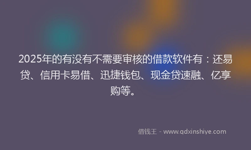2025年的有没有不需要审核的借款软件有：还易贷、信用卡易借、迅捷钱包、现金贷速融、亿享购等。