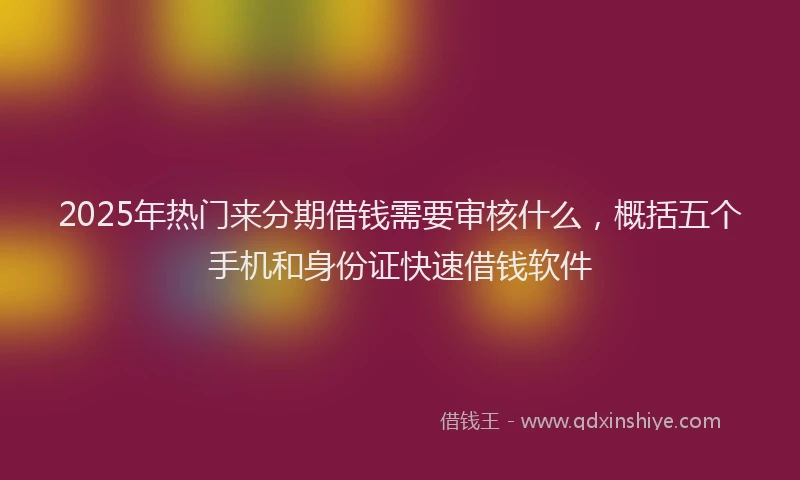 2025年热门来分期借钱需要审核什么，概括五个手机和身份证快速借钱软件