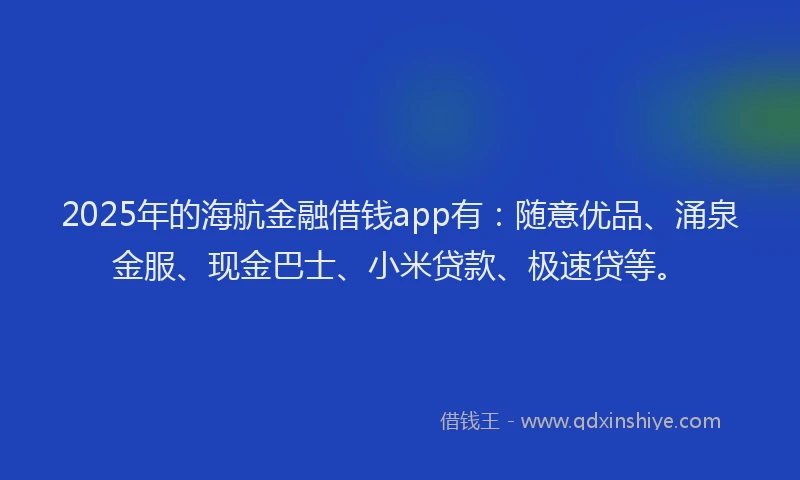 2025年的海航金融借钱app有：随意优品、涌泉金服、现金巴士、小米贷款、极速贷等。
