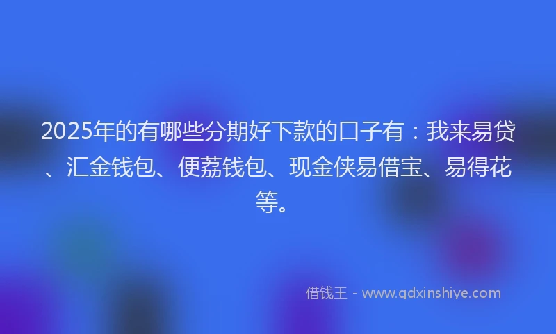 2025年的有哪些分期好下款的口子有：我来易贷、汇金钱包、便荔钱包、现金侠易借宝、易得花等。