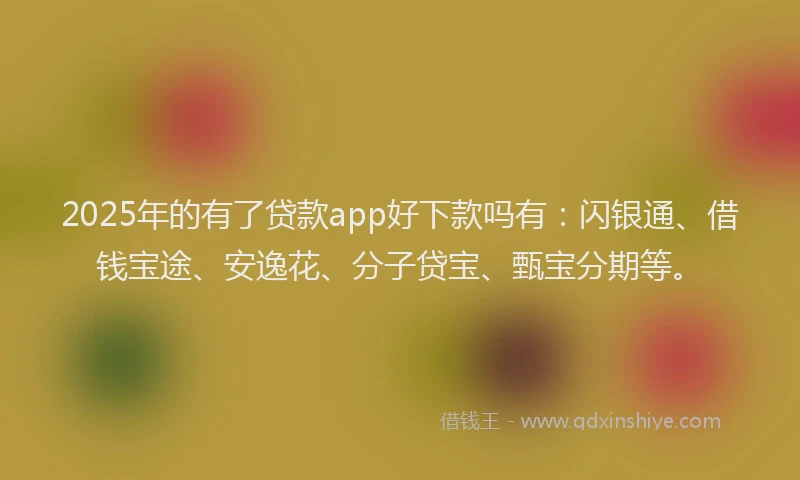2025年的有了贷款app好下款吗有：闪银通、借钱宝途、安逸花、分子贷宝、甄宝分期等。