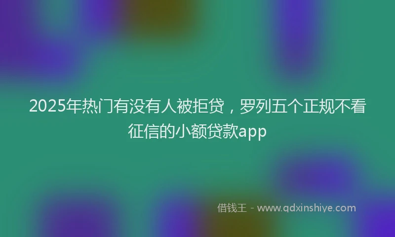 2025年热门有没有人被拒贷，罗列五个正规不看征信的小额贷款app