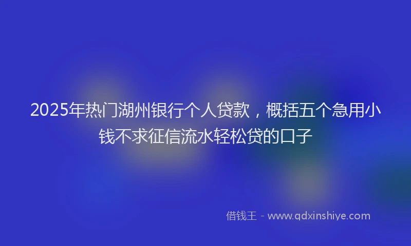 2025年热门湖州银行个人贷款，概括五个急用小钱不求征信流水轻松贷的口子