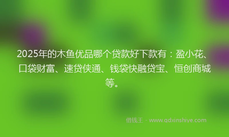 2025年的木鱼优品哪个贷款好下款有：盈小花、口袋财富、速贷侠通、钱袋快融贷宝、恒创商城等。