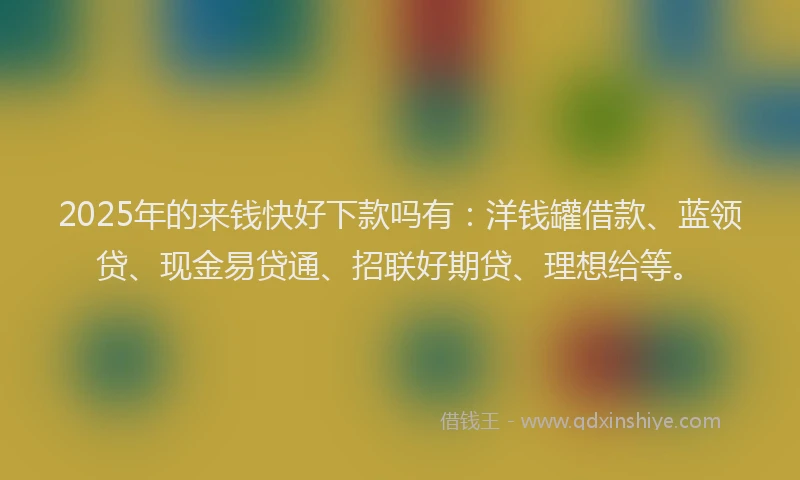 2025年的来钱快好下款吗有：洋钱罐借款、蓝领贷、现金易贷通、招联好期贷、理想给等。