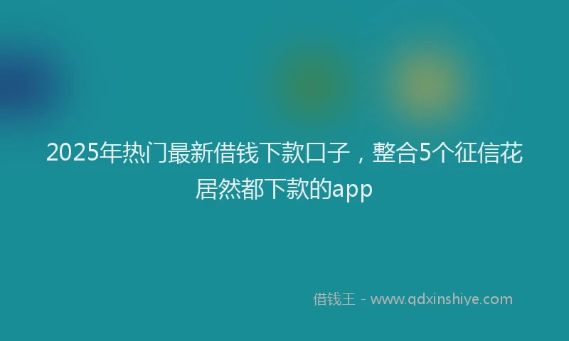2025年热门最新借钱下款口子，整合5个征信花居然都下款的app