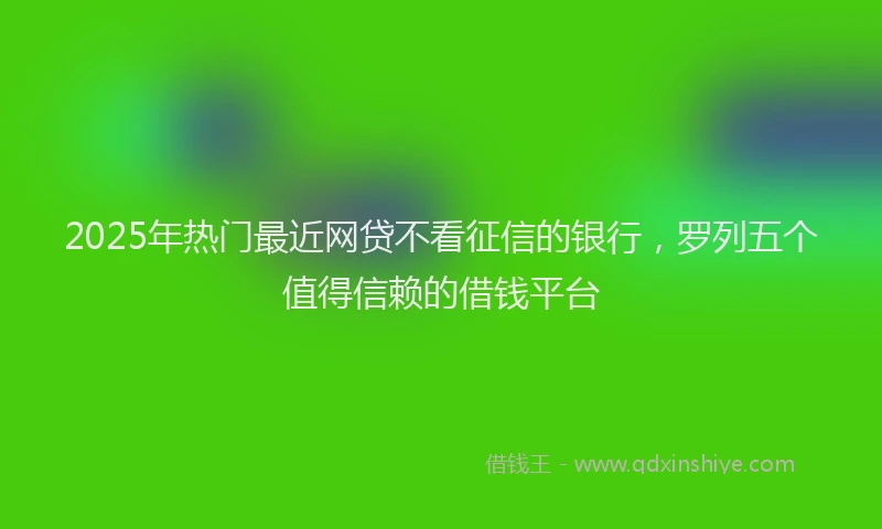 2025年热门最近网贷不看征信的银行，罗列五个值得信赖的借钱平台
