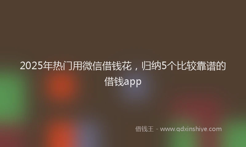 2025年热门用微信借钱花，归纳5个比较靠谱的借钱app