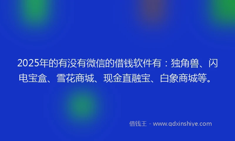 2025年的有没有微信的借钱软件有：独角兽、闪电宝盒、雪花商城、现金直融宝、白象商城等。
