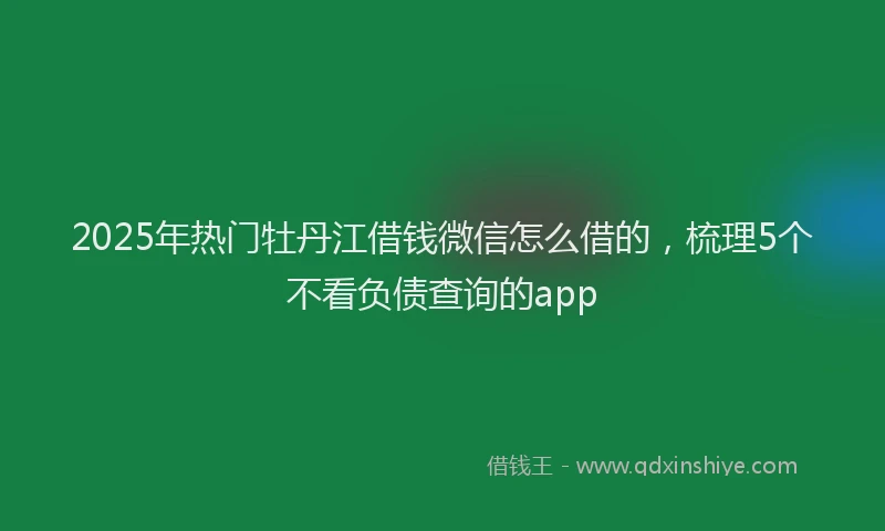 2025年热门牡丹江借钱微信怎么借的，梳理5个不看负债查询的app