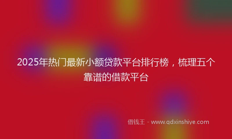 2025年热门最新小额贷款平台排行榜，梳理五个靠谱的借款平台