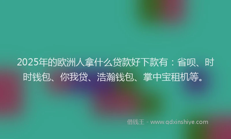 2025年的欧洲人拿什么贷款好下款有：省呗、时时钱包、你我贷、浩瀚钱包、掌中宝租机等。