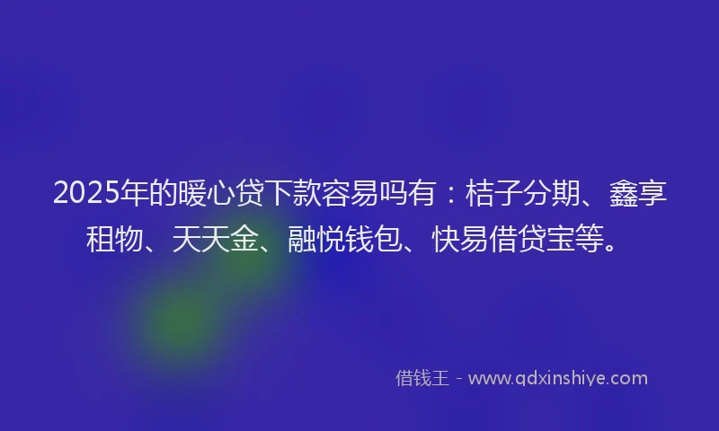 2025年的暖心贷下款容易吗有：桔子分期、鑫享租物、天天金、融悦钱包、快易借贷宝等。