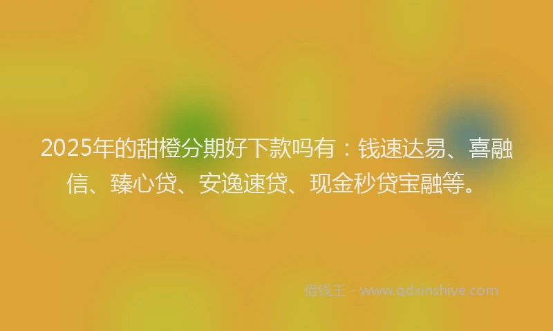 2025年的甜橙分期好下款吗有：钱速达易、喜融信、臻心贷、安逸速贷、现金秒贷宝融等。