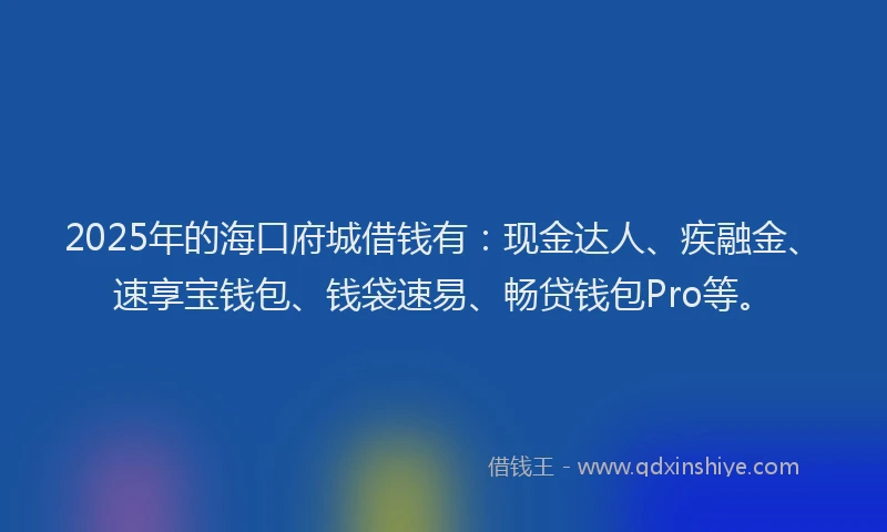 2025年的海口府城借钱有：现金达人、疾融金、速享宝钱包、钱袋速易、畅贷钱包Pro等。