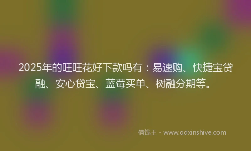 2025年的旺旺花好下款吗有：易速购、快捷宝贷融、安心贷宝、蓝莓买单、树融分期等。