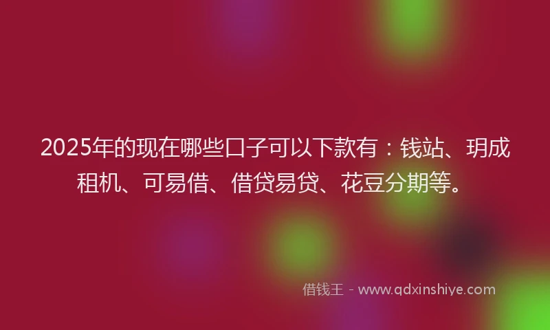 2025年的现在哪些口子可以下款有：钱站、玥成租机、可易借、借贷易贷、花豆分期等。