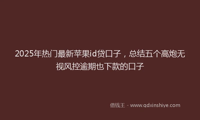 2025年热门最新苹果id贷口子，总结五个高炮无视风控逾期也下款的口子