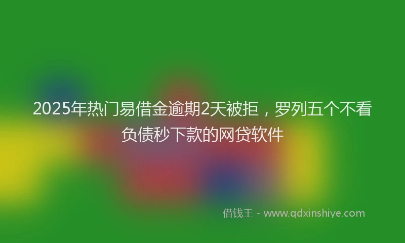 2025年热门易借金逾期2天被拒，罗列五个不看负债秒下款的网贷软件