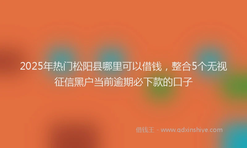 2025年热门松阳县哪里可以借钱，整合5个无视征信黑户当前逾期必下款的口子
