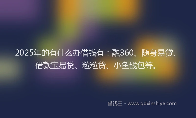 2025年的有什么办借钱有：融360、随身易贷、借款宝易贷、粒粒贷、小鱼钱包等。