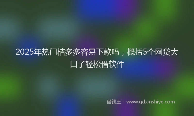 2025年热门桔多多容易下款吗，概括5个网贷大口子轻松借软件