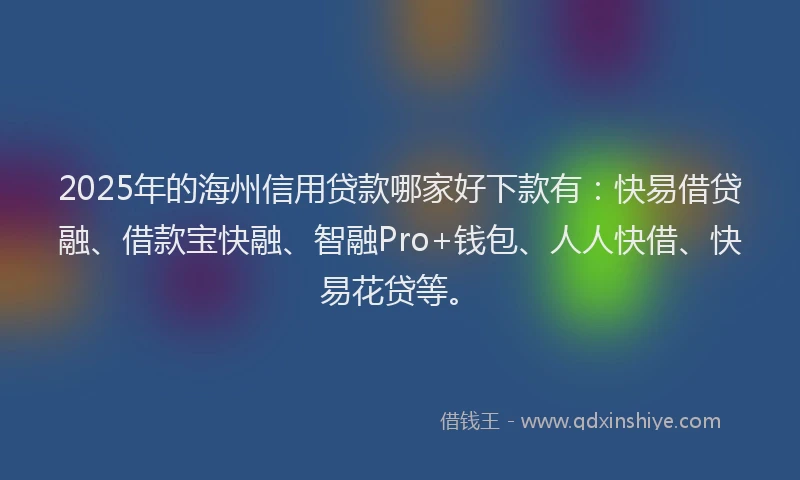 2025年的海州信用贷款哪家好下款有：快易借贷融、借款宝快融、智融Pro+钱包、人人快借、快易花贷等。