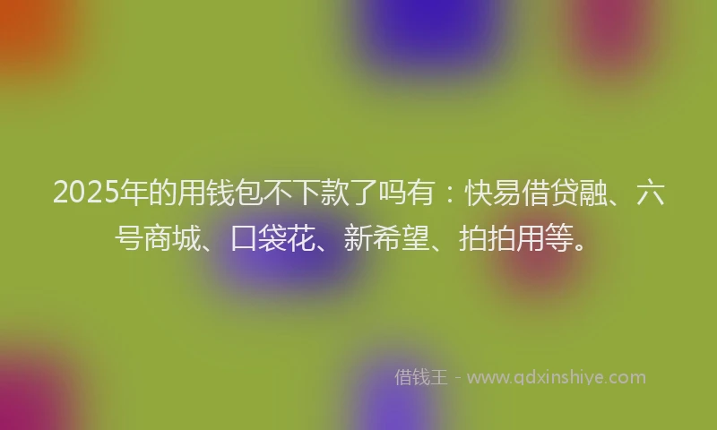 2025年的用钱包不下款了吗有：快易借贷融、六号商城、口袋花、新希望、拍拍用等。