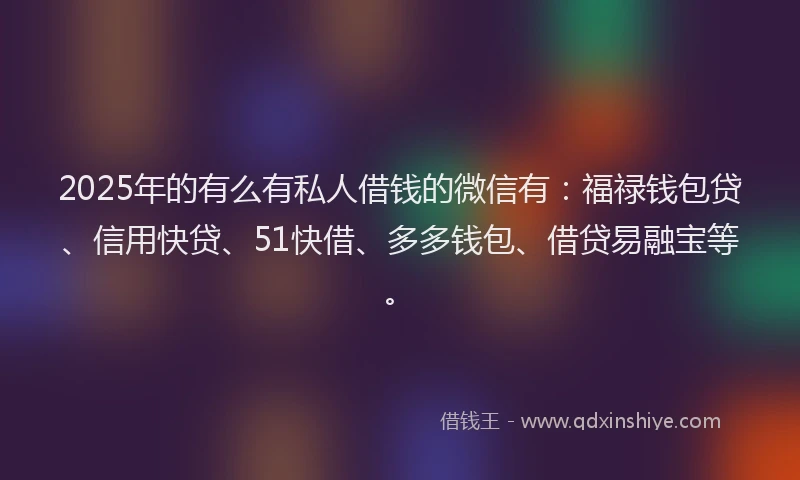 2025年的有么有私人借钱的微信有：福禄钱包贷、信用快贷、51快借、多多钱包、借贷易融宝等。