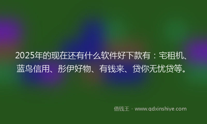 2025年的现在还有什么软件好下款有：宅租机、蓝鸟信用、彤伊好物、有钱来、贷你无忧贷等。