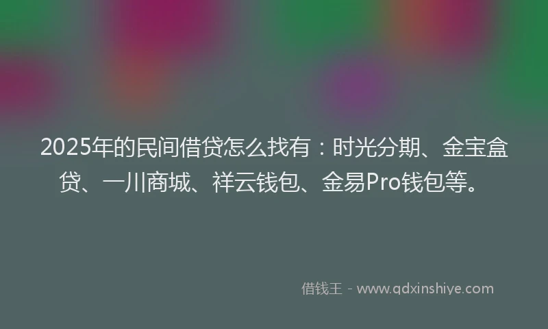 2025年的民间借贷怎么找有：时光分期、金宝盒贷、一川商城、祥云钱包、金易Pro钱包等。