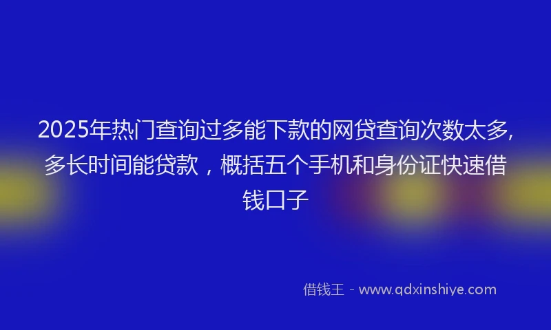 2025年热门查询过多能下款的网贷查询次数太多,多长时间能贷款，概括五个手机和身份证快速借钱口子