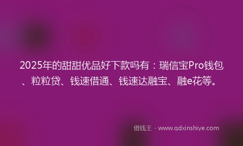 2025年的甜甜优品好下款吗有：瑞信宝Pro钱包、粒粒贷、钱速借通、钱速达融宝、融e花等。