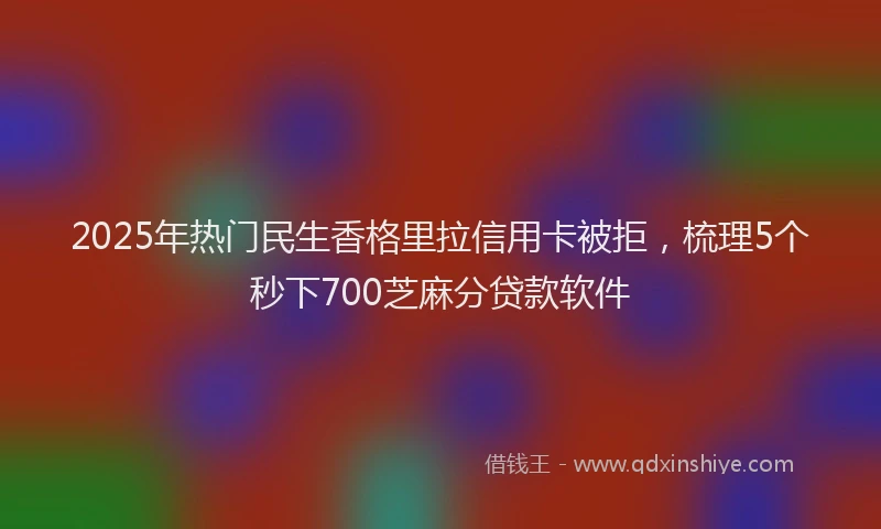 2025年热门民生香格里拉信用卡被拒，梳理5个秒下700芝麻分贷款软件