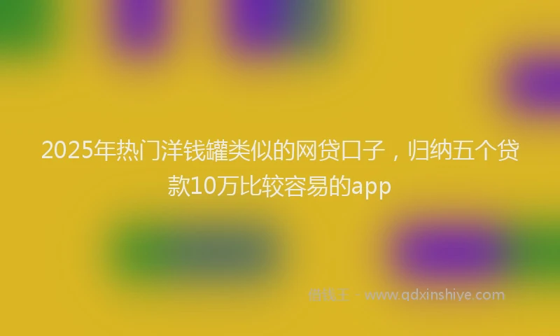 2025年热门洋钱罐类似的网贷口子，归纳五个贷款10万比较容易的app