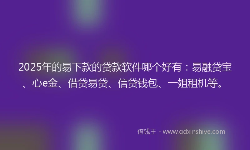 2025年的易下款的贷款软件哪个好有：易融贷宝、心e金、借贷易贷、信贷钱包、一姐租机等。