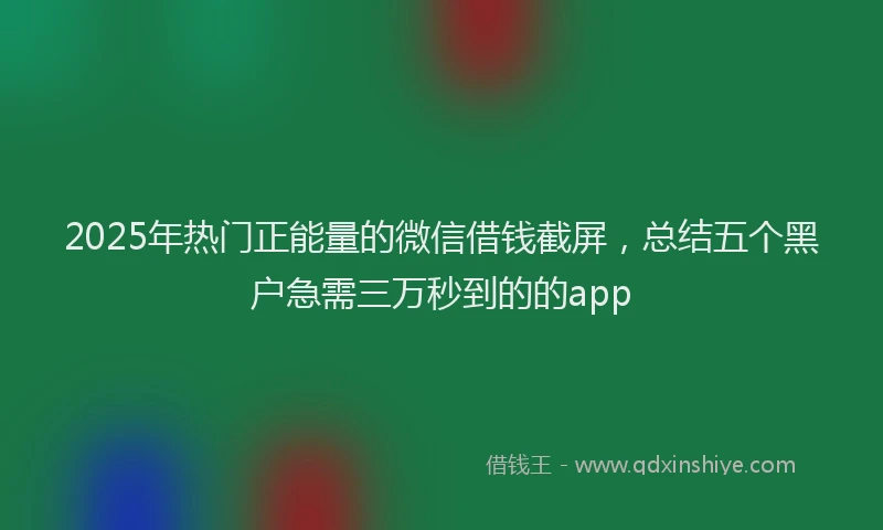 2025年热门正能量的微信借钱截屏，总结五个黑户急需三万秒到的的app