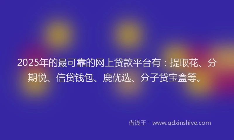 2025年的最可靠的网上贷款平台有：提取花、分期悦、信贷钱包、鹿优选、分子贷宝盒等。