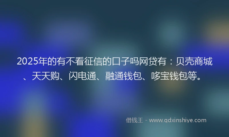 2025年的有不看征信的口子吗网贷有：贝壳商城、天天购、闪电通、融通钱包、哆宝钱包等。