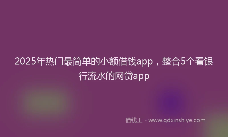 2025年热门最简单的小额借钱app，整合5个看银行流水的网贷app