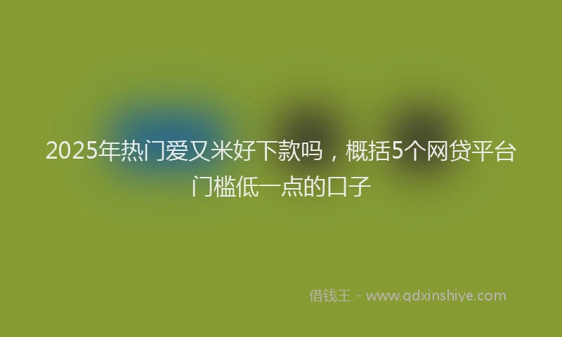 2025年热门爱又米好下款吗，概括5个网贷平台门槛低一点的口子