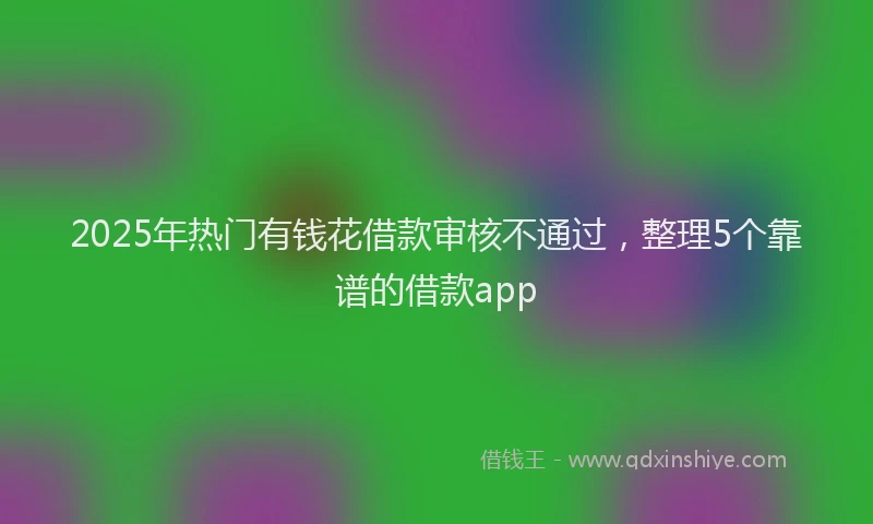 2025年热门有钱花借款审核不通过，整理5个靠谱的借款app