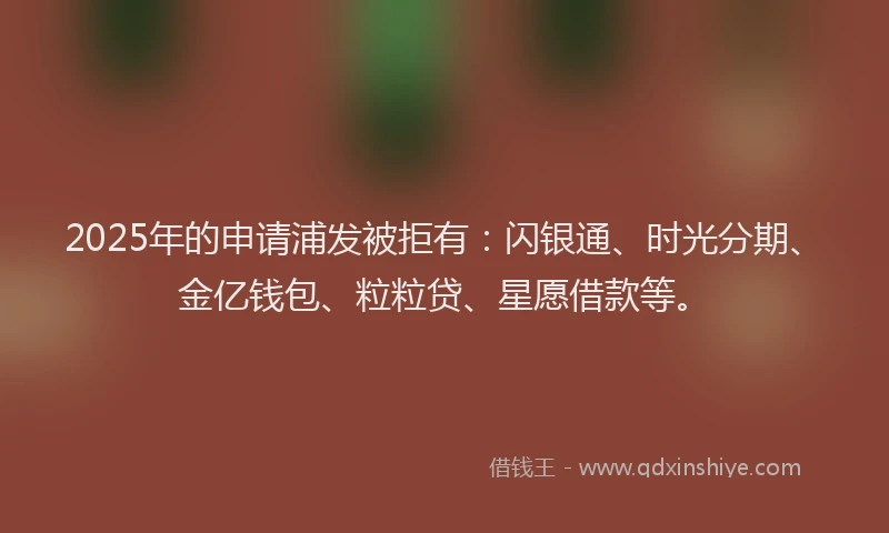 2025年的申请浦发被拒有：闪银通、时光分期、金亿钱包、粒粒贷、星愿借款等。