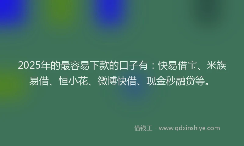 2025年的最容易下款的口子有：快易借宝、米族易借、恒小花、微博快借、现金秒融贷等。
